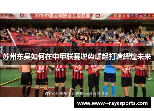 苏州东吴如何在中甲联赛逆势崛起打造辉煌未来