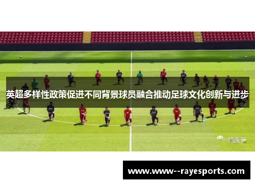 英超多样性政策促进不同背景球员融合推动足球文化创新与进步