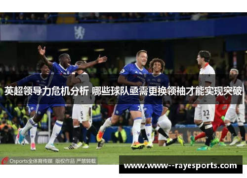 英超领导力危机分析 哪些球队亟需更换领袖才能实现突破 英超领导力危机分析 哪些球队亟需更换领袖才能实现突破