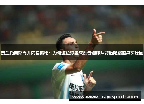 费兰托雷斯离开内幕揭秘：为何这位球星突然告别球队背后隐藏的真实原因