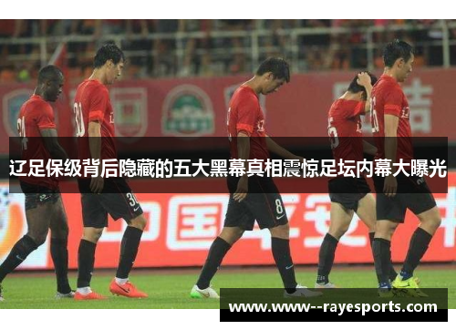 辽足保级背后隐藏的五大黑幕真相震惊足坛内幕大曝光