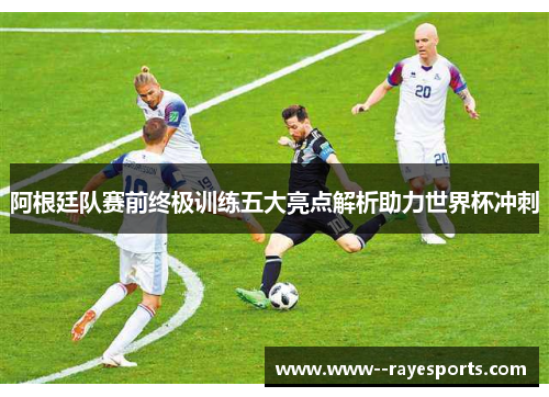 阿根廷队赛前终极训练五大亮点解析助力世界杯冲刺 阿根廷队赛前终极训练五大亮点解析助力世界杯冲刺
