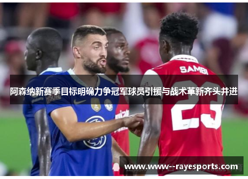 阿森纳新赛季目标明确力争冠军球员引援与战术革新齐头并进