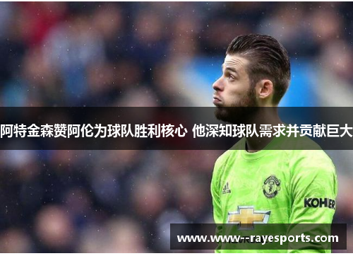 阿特金森赞阿伦为球队胜利核心 他深知球队需求并贡献巨大 阿特金森赞阿伦为球队胜利核心 他深知球队需求并贡献巨大