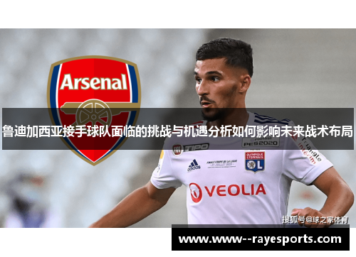 鲁迪加西亚接手球队面临的挑战与机遇分析如何影响未来战术布局 鲁迪加西亚接手球队面临的挑战与机遇分析如何影响未来战术布局
