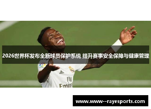 2026世界杯发布全新球员保护系统 提升赛事安全保障与健康管理