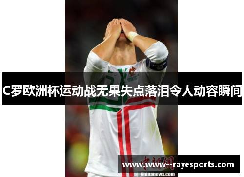 C罗欧洲杯运动战无果失点落泪令人动容瞬间