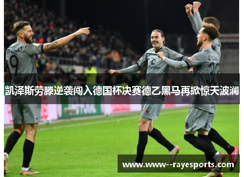 凯泽斯劳滕逆袭闯入德国杯决赛德乙黑马再掀惊天波澜