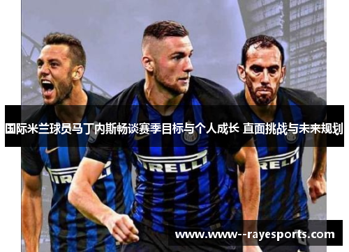 国际米兰球员马丁内斯畅谈赛季目标与个人成长 直面挑战与未来规划 国际米兰球员马丁内斯畅谈赛季目标与个人成长 直面挑战与未来规划