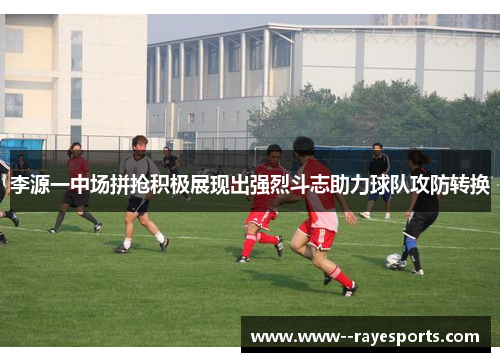 李源一中场拼抢积极展现出强烈斗志助力球队攻防转换