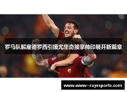 罗马队解雇德罗西引援尤里奇接掌帅印展开新篇章