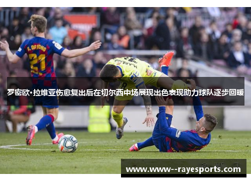 罗密欧·拉维亚伤愈复出后在切尔西中场展现出色表现助力球队逐步回暖