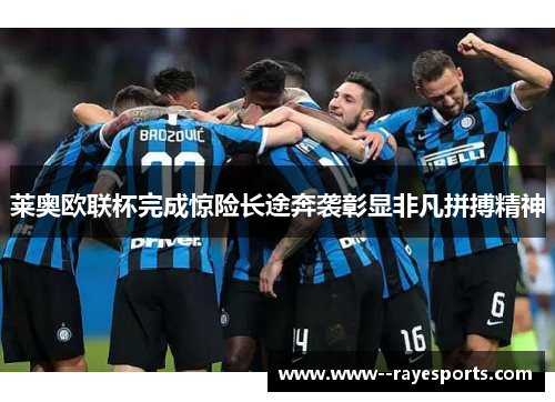 莱奥欧联杯完成惊险长途奔袭彰显非凡拼搏精神 莱奥欧联杯完成惊险长途奔袭彰显非凡拼搏精神