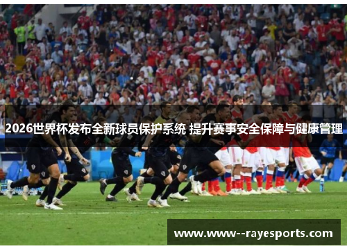 2026世界杯发布全新球员保护系统 提升赛事安全保障与健康管理