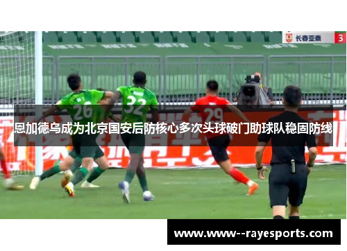 恩加德乌成为北京国安后防核心多次头球破门助球队稳固防线