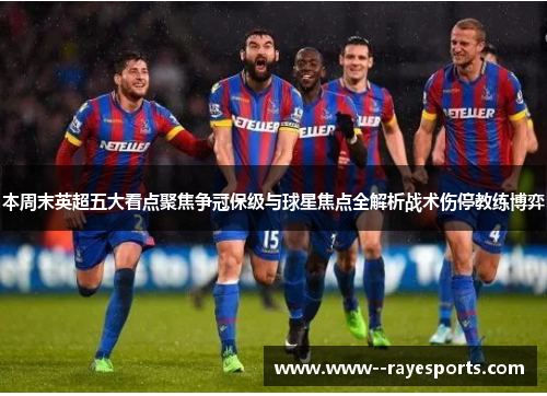 本周末英超五大看点聚焦争冠保级与球星焦点全解析战术伤停教练博弈