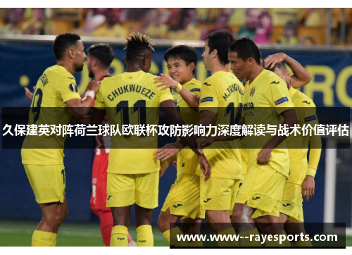 久保建英对阵荷兰球队欧联杯攻防影响力深度解读与战术价值评估 久保建英对阵荷兰球队欧联杯攻防影响力深度解读与战术价值评估