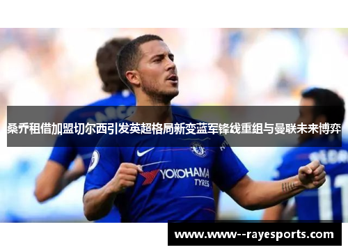 桑乔租借加盟切尔西引发英超格局新变蓝军锋线重组与曼联未来博弈