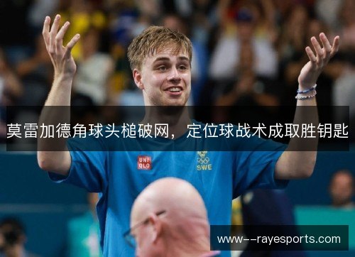 莫雷加德角球头槌破网,定位球战术成取胜钥匙 莫雷加德角球头槌破网,定位球战术成取胜钥匙