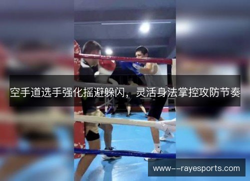 空手道选手强化摇避躲闪,灵活身法掌控攻防节奏 空手道选手强化摇避躲闪,灵活身法掌控攻防节奏
