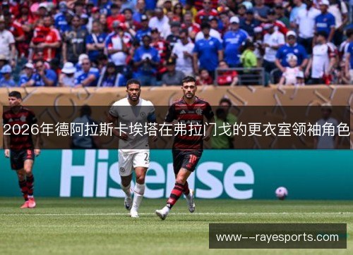 2026年德阿拉斯卡埃塔在弗拉门戈的更衣室领袖角色