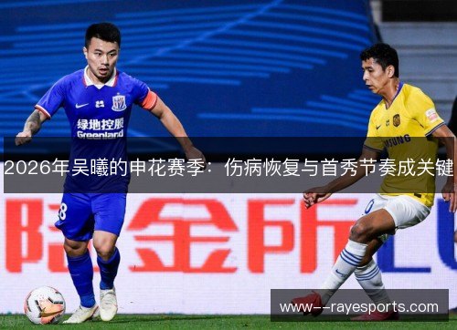 2026年吴曦的申花赛季:伤病恢复与首秀节奏成关键 2026年吴曦的申花赛季:伤病恢复与首秀节奏成关键